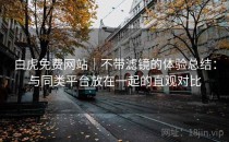 白虎免费网站｜不带滤镜的体验总结：与同类平台放在一起的直观对比