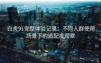 白虎91完整体验记录：不同人群使用场景下的适配度观察