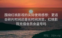 围绕红桃影视的实际使用感想：更适合碎片时间还是长时间浏览，红桃影院充值会员会盗号吗