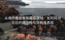 从用户角度聊聊蘑菇视频：长时间浏览后的稳定性与流畅度表现