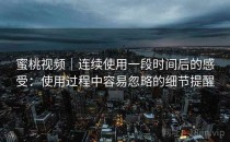 蜜桃视频｜连续使用一段时间后的感受：使用过程中容易忽略的细节提醒