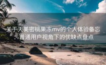 关于天美密桃果冻mv的个人体验备忘：普通用户视角下的优缺点盘点