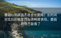蘑菇tv到底适不适合长期用？长时间浏览后的稳定性与流畅度表现，蘑菇剧场不能看了