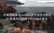 天美密桃果冻mv到底适不适合长期用？普通用户视角下的优缺点盘点