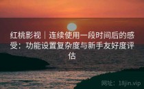 红桃影视｜连续使用一段时间后的感受：功能设置复杂度与新手友好度评估