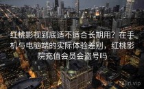 红桃影视到底适不适合长期用？在手机与电脑端的实际体验差别，红桃影院充值会员会盗号吗