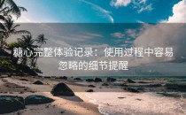 糖心完整体验记录：使用过程中容易忽略的细节提醒