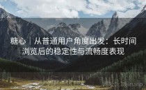 糖心｜从普通用户角度出发：长时间浏览后的稳定性与流畅度表现