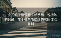 白虎视频免费观看｜新手第一次接触的记录：在手机与电脑端的实际体验差别