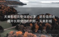 天美影视完整体验记录：是否值得收藏并长期使用的判断，天美影城