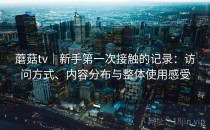 蘑菇tv｜新手第一次接触的记录：访问方式、内容分布与整体使用感受