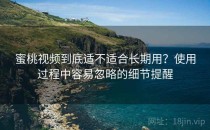 蜜桃视频到底适不适合长期用？使用过程中容易忽略的细节提醒