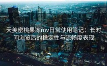 天美密桃果冻mv日常使用笔记：长时间浏览后的稳定性与流畅度表现