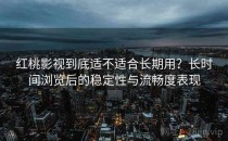 红桃影视到底适不适合长期用？长时间浏览后的稳定性与流畅度表现