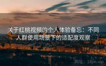 关于红桃视频的个人体验备忘：不同人群使用场景下的适配度观察