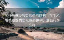 围绕蘑菇tv的实际使用感想：在手机与电脑端的实际体验差别，蘑菇tv怎么样