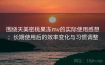 围绕天美密桃果冻mv的实际使用感想：长期使用后的效率变化与习惯调整