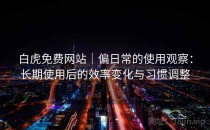 白虎免费网站｜偏日常的使用观察：长期使用后的效率变化与习惯调整