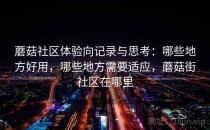 蘑菇社区体验向记录与思考：哪些地方好用，哪些地方需要适应，蘑菇街社区在哪里