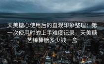 天美糖心使用后的直观印象整理：第一次使用时的上手难度记录，天美糖艺棒棒糖多少钱一盒