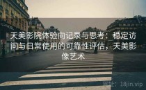 天美影院体验向记录与思考：稳定访问与日常使用的可靠性评估，天美影像艺术