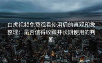 白虎视频免费观看使用后的直观印象整理：是否值得收藏并长期使用的判断
