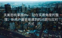 天美密桃果冻mv｜站在实用角度的整理：新用户最容易遇到的问题与应对方式