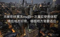 天美密桃果冻mv的一次真实使用体验：哪些地方好用，哪些地方需要适应