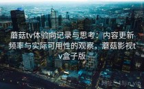 蘑菇tv体验向记录与思考：内容更新频率与实际可用性的观察，蘑菇影视tv盒子版