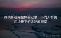 红桃影视完整体验记录：不同人群使用场景下的适配度观察