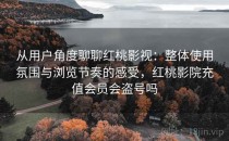 从用户角度聊聊红桃影视：整体使用氛围与浏览节奏的感受，红桃影院充值会员会盗号吗