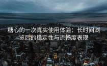 糖心的一次真实使用体验：长时间浏览后的稳定性与流畅度表现