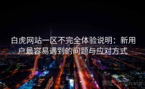 白虎网站一区不完全体验说明：新用户最容易遇到的问题与应对方式