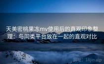 天美密桃果冻mv使用后的直观印象整理：与同类平台放在一起的直观对比