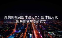 红桃影视完整体验记录：整体使用氛围与浏览节奏的感受