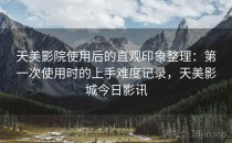 天美影院使用后的直观印象整理：第一次使用时的上手难度记录，天美影城今日影讯