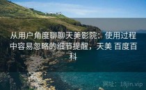 从用户角度聊聊天美影院：使用过程中容易忽略的细节提醒，天美 百度百科