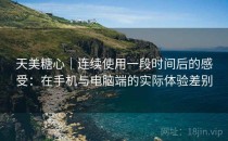天美糖心｜连续使用一段时间后的感受：在手机与电脑端的实际体验差别