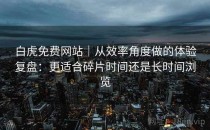 白虎免费网站｜从效率角度做的体验复盘：更适合碎片时间还是长时间浏览