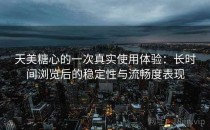 天美糖心的一次真实使用体验：长时间浏览后的稳定性与流畅度表现