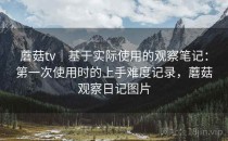 蘑菇tv｜基于实际使用的观察笔记：第一次使用时的上手难度记录，蘑菇观察日记图片