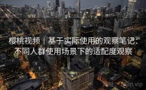 樱桃视频｜基于实际使用的观察笔记：不同人群使用场景下的适配度观察