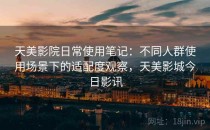 天美影院日常使用笔记：不同人群使用场景下的适配度观察，天美影城今日影讯
