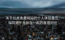 关于白虎免费网站的个人体验备忘：与同类平台放在一起的直观对比