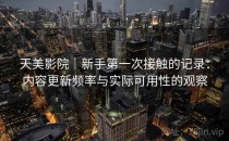 天美影院｜新手第一次接触的记录：内容更新频率与实际可用性的观察