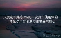 天美密桃果冻mv的一次真实使用体验：整体使用氛围与浏览节奏的感受