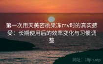 第一次用天美密桃果冻mv时的真实感受：长期使用后的效率变化与习惯调整