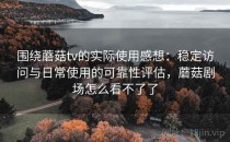 围绕蘑菇tv的实际使用感想：稳定访问与日常使用的可靠性评估，蘑菇剧场怎么看不了了