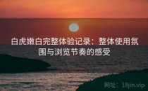 白虎嫩白完整体验记录：整体使用氛围与浏览节奏的感受