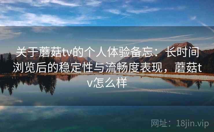 关于蘑菇tv的个人体验备忘：长时间浏览后的稳定性与流畅度表现，蘑菇tv怎么样  第1张